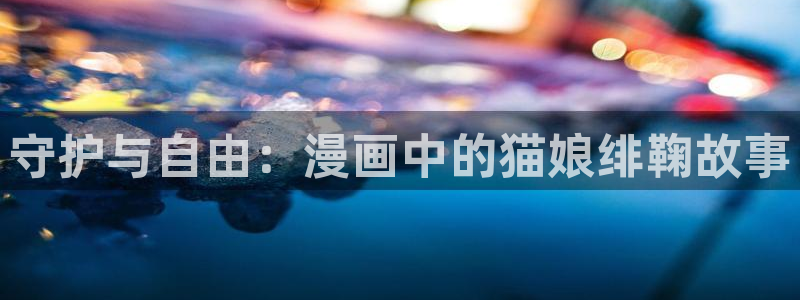 腐漫安利：守护与自由：漫画中的猫娘绯鞠故事