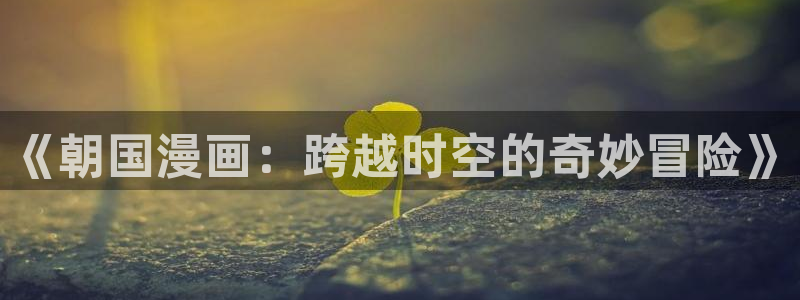 免费的腐漫：《朝国漫画：跨越时空的奇妙冒险》