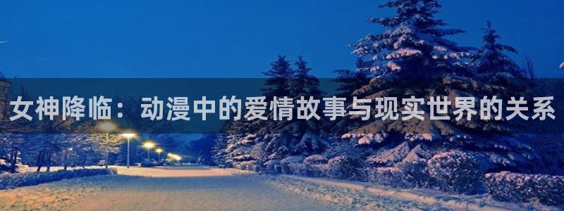 腐漫画网站在线看：女神降临：动漫中的爱情故事与现实世界的关系
