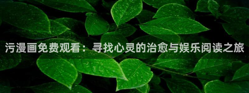 腐漫画腐漫画：污漫画免费观看：寻找心灵的治愈与娱乐阅读之旅