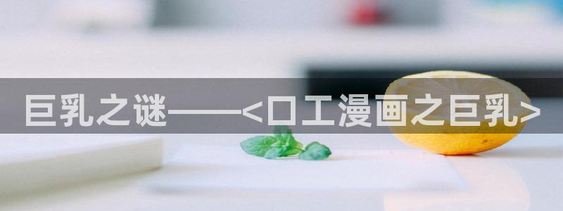 腐漫画大全：巨乳之谜——<口工漫画之巨乳>