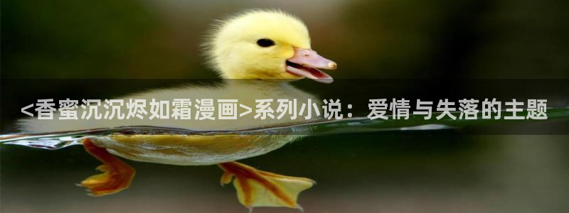 腐漫什么意思：<香蜜沉沉烬如霜漫画>系列小说：爱情与失落的主题