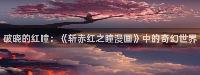 韩漫腐漫：破晓的红瞳：《斩赤红之瞳漫画》中的奇幻世界