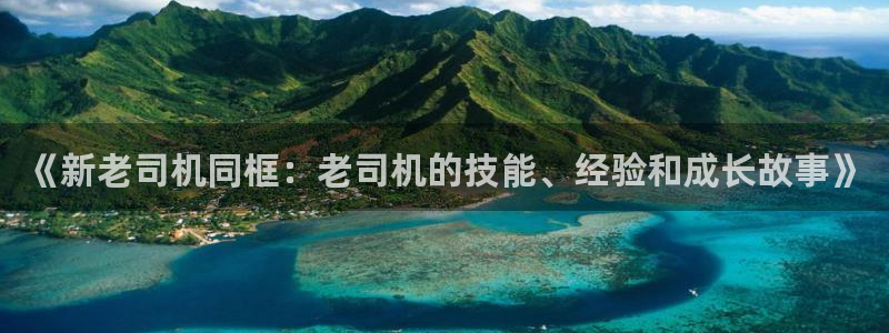 腐漫免费网址：《新老司机同框：老司机的技能、经验和成长故事》