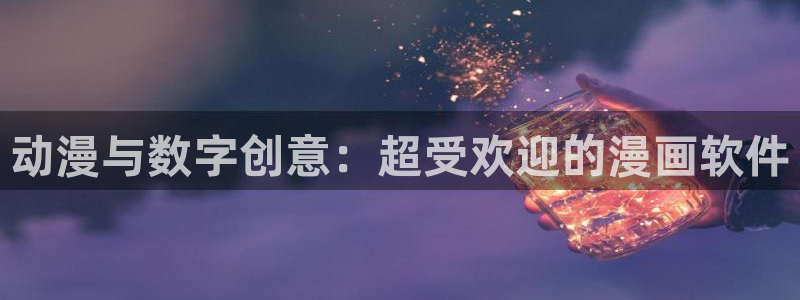 腐漫网站推荐：动漫与数字创意：超受欢迎的漫画软件